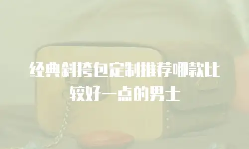 经典斜挎包定制推荐哪款比较好一点的男士
