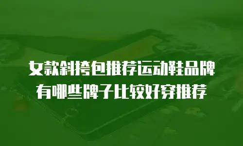 女款斜挎包推荐运动鞋品牌有哪些牌子比较好穿推荐