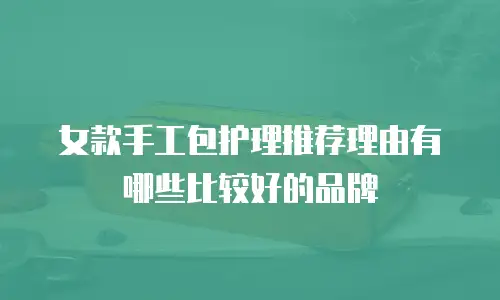 女款手工包护理推荐理由有哪些比较好的品牌