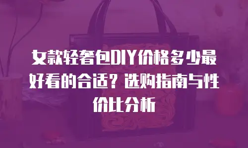 女款轻奢包DIY价格多少最好看的合适？选购指南与性价比分析