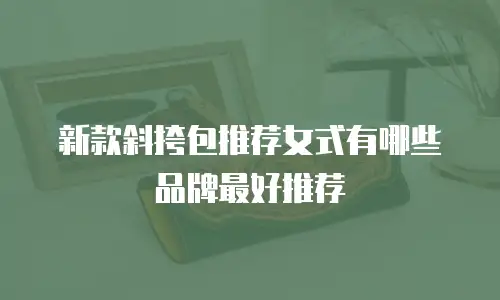 新款斜挎包推荐女式有哪些品牌最好推荐