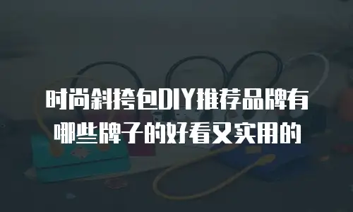 时尚斜挎包DIY推荐品牌有哪些牌子的好看又实用的
