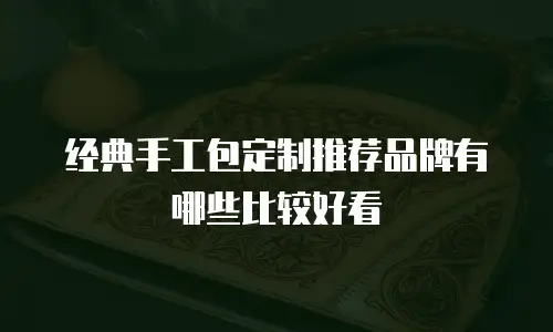 经典手工包定制推荐品牌有哪些比较好看