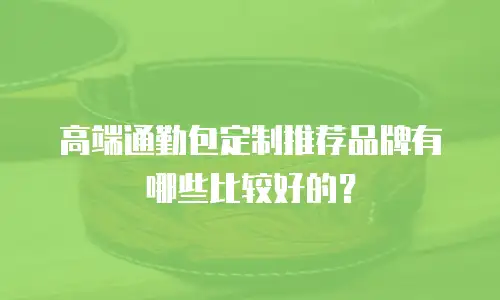 高端通勤包定制推荐品牌有哪些比较好的？