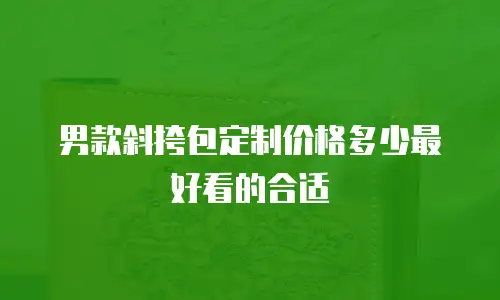 男款斜挎包定制价格多少最好看的合适