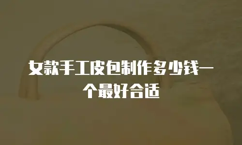 女款手工皮包制作多少钱一个最好合适