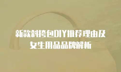 新款斜挎包DIY推荐理由及女生用品品牌解析