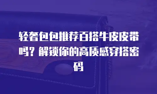 轻奢包包推荐百搭牛皮皮带吗？解锁你的高质感穿搭密码