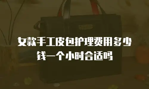 女款手工皮包护理费用多少钱一个小时合适吗