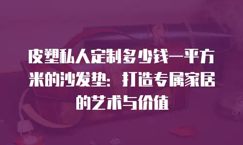 皮塑私人定制多少钱一平方米的沙发垫：打造专属家居的艺术与价值