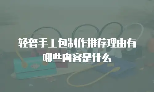 轻奢手工包制作推荐理由有哪些内容是什么