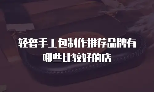 轻奢手工包制作推荐品牌有哪些比较好的店