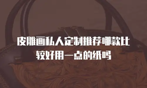 皮雕画私人定制推荐哪款比较好用一点的纸吗