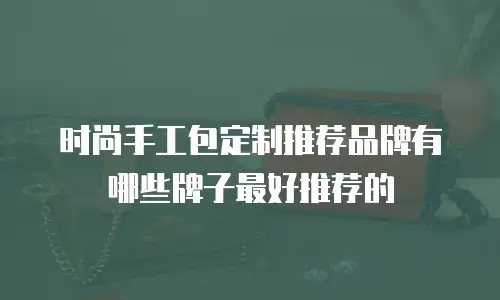 时尚手工包定制推荐品牌有哪些牌子最好推荐的