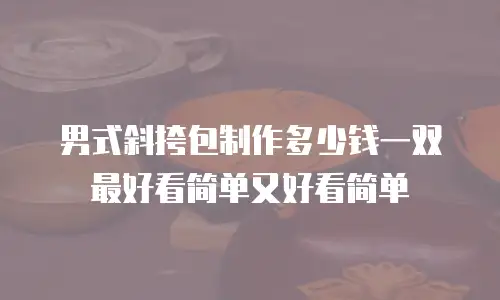 男式斜挎包制作多少钱一双最好看简单又好看简单