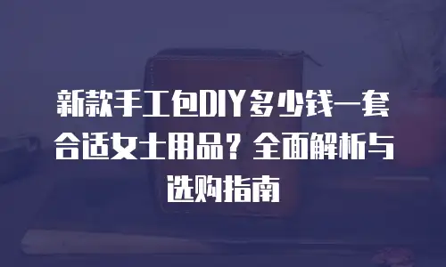 新款手工包DIY多少钱一套合适女士用品？全面解析与选购指南