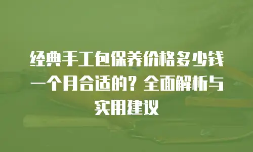 经典手工包保养价格多少钱一个月合适的？全面解析与实用建议