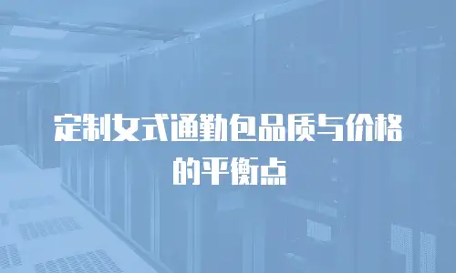 定制女式通勤包品质与价格的平衡点