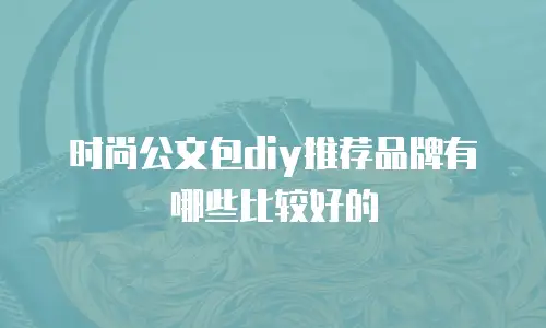 时尚公文包diy推荐品牌有哪些比较好的
