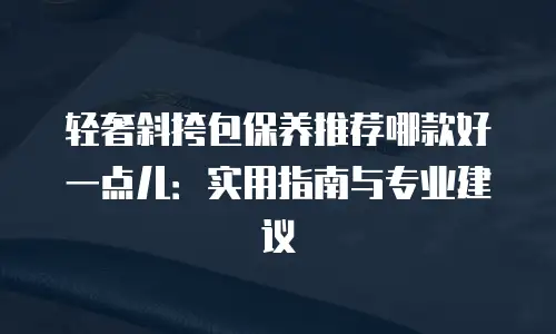 轻奢斜挎包保养推荐哪款好一点儿：实用指南与专业建议