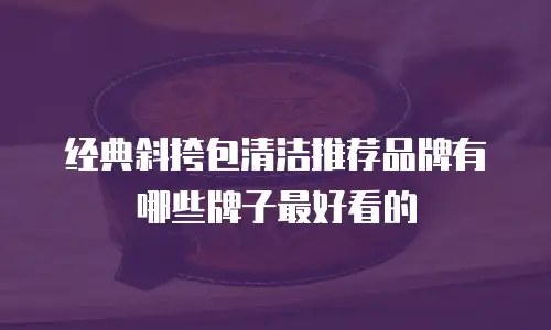 经典斜挎包清洁推荐品牌有哪些牌子最好看的