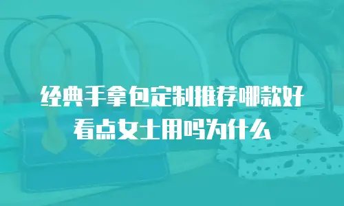 经典手拿包定制推荐哪款好看点女士用吗为什么