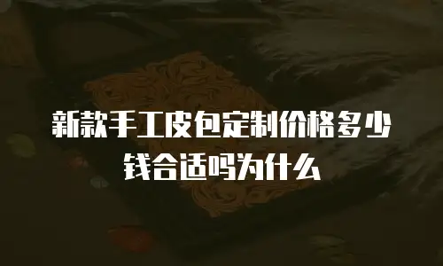 新款手工皮包定制价格多少钱合适吗为什么