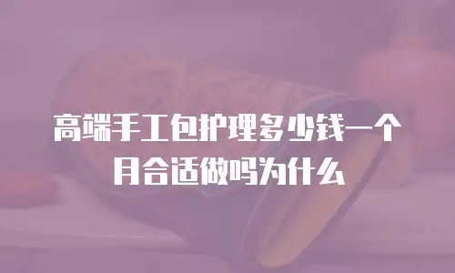 高端手工包护理多少钱一个月合适做吗为什么