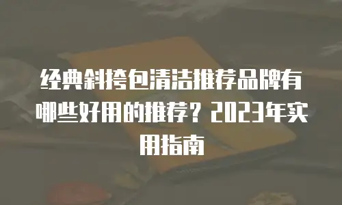 经典斜挎包清洁推荐品牌有哪些好用的推荐？2023年实用指南