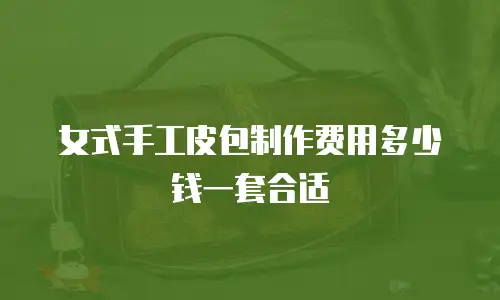 女式手工皮包制作费用多少钱一套合适