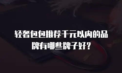 轻奢包包推荐千元以内的品牌有哪些牌子好？
