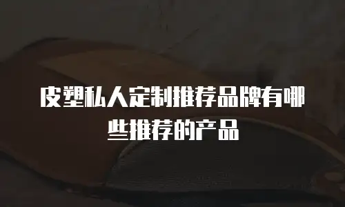 皮塑私人定制推荐品牌有哪些推荐的产品