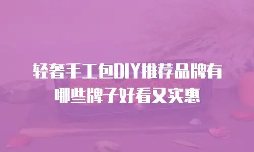 轻奢手工包DIY推荐品牌有哪些牌子好看又实惠