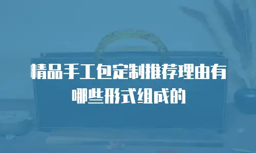 精品手工包定制推荐理由有哪些形式组成的