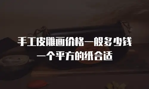 手工皮雕画价格一般多少钱一个平方的纸合适