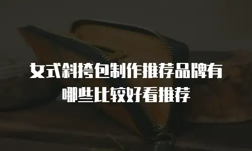 女式斜挎包制作推荐品牌有哪些比较好看推荐