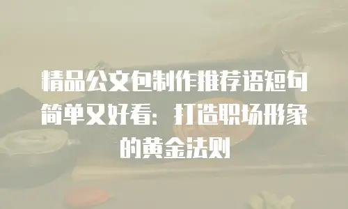 精品公文包制作推荐语短句简单又好看：打造职场形象的黄金法则