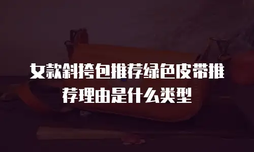 女款斜挎包推荐绿色皮带推荐理由是什么类型
