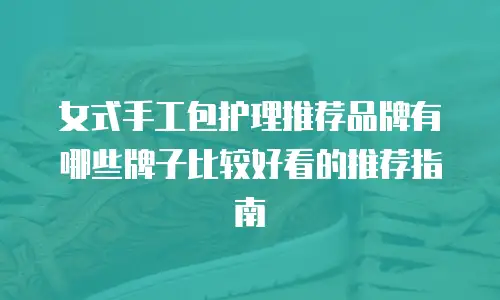 女式手工包护理推荐品牌有哪些牌子比较好看的推荐指南