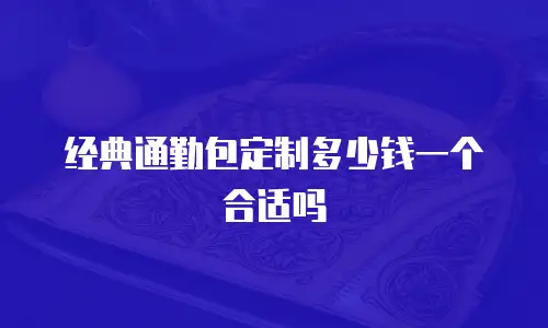 经典通勤包定制多少钱一个合适吗