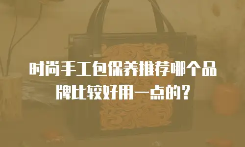 时尚手工包保养推荐哪个品牌比较好用一点的？