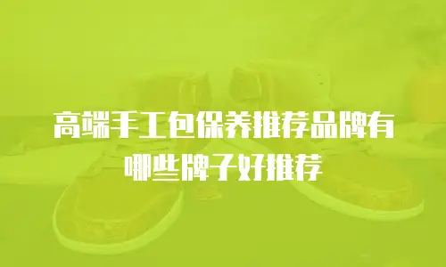高端手工包保养推荐品牌有哪些牌子好推荐