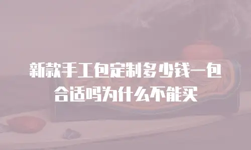 新款手工包定制多少钱一包合适吗为什么不能买