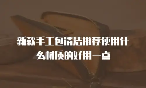 新款手工包清洁推荐使用什么材质的好用一点