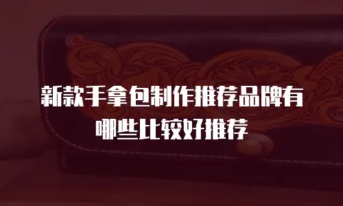 新款手拿包制作推荐品牌有哪些比较好推荐