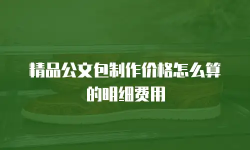 精品公文包制作价格怎么算的明细费用