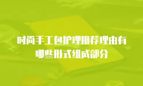 时尚手工包护理推荐理由有哪些形式组成部分