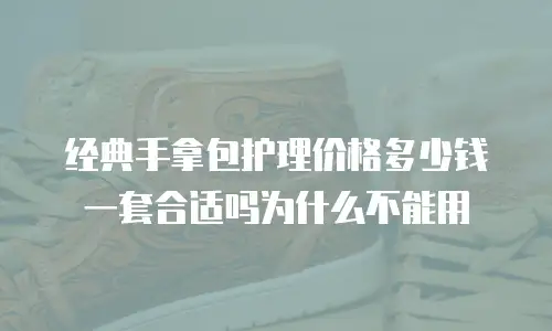 经典手拿包护理价格多少钱一套合适吗为什么不能用