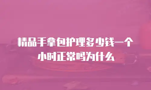 精品手拿包护理多少钱一个小时正常吗为什么