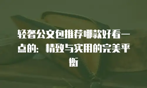 轻奢公文包推荐哪款好看一点的：精致与实用的完美平衡